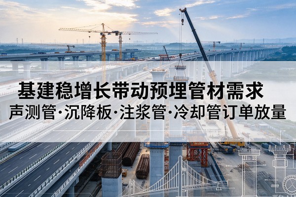 茶陵基建稳增长带动预埋监测管材需求,声测管、沉降板、注浆管订单持续放量