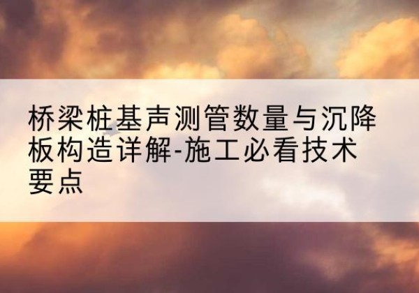 茶陵桩基需要预埋几根声测管？-桥梁桩基声测管数量与沉降板构造详解-施工必看技术要点